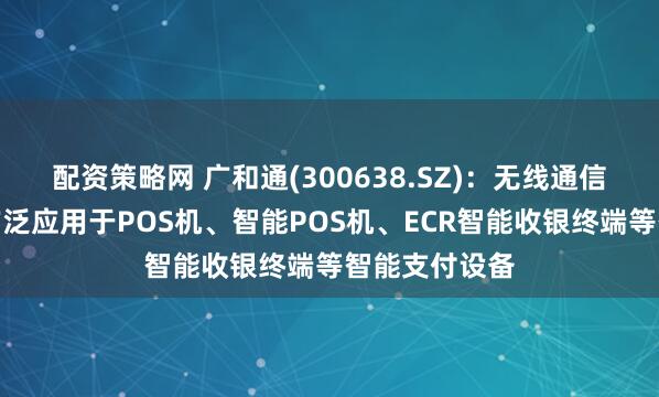 配资策略网 广和通(300638.SZ)：无线通信模组产品可广泛应用于POS机、智能POS机、ECR智能收银终端等智能支付设备