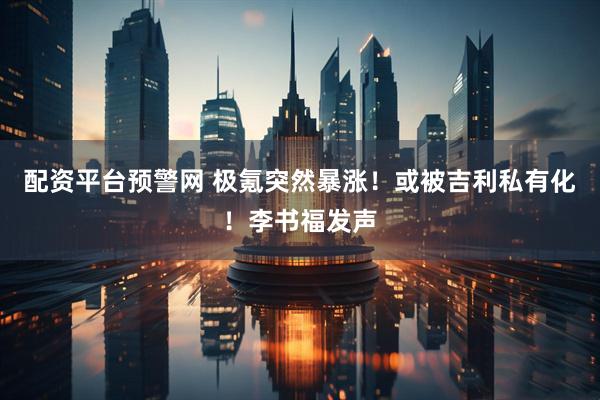 配资平台预警网 极氪突然暴涨！或被吉利私有化！李书福发声