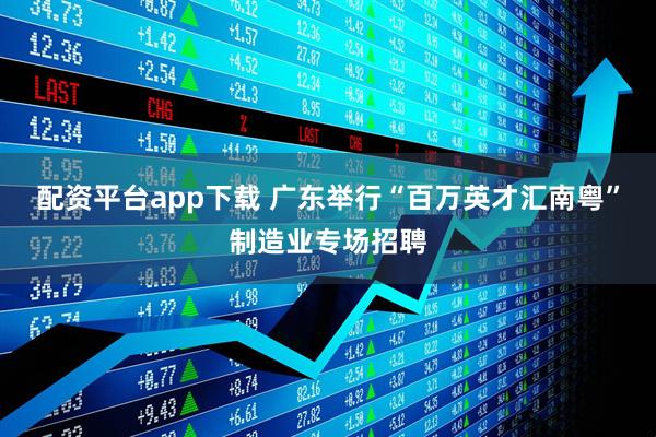 配资平台app下载 广东举行“百万英才汇南粤”制造业专场招聘
