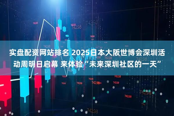 实盘配资网站排名 2025日本大阪世博会深圳活动周明日启幕 来体验“未来深圳社区的一天”