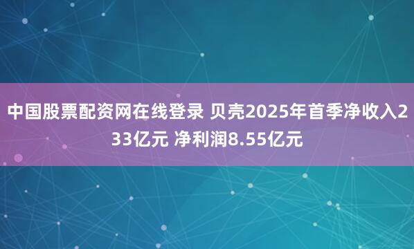 中国股票配资网在线登录 贝壳2025年首季净收入233亿元 净利润8.55亿元