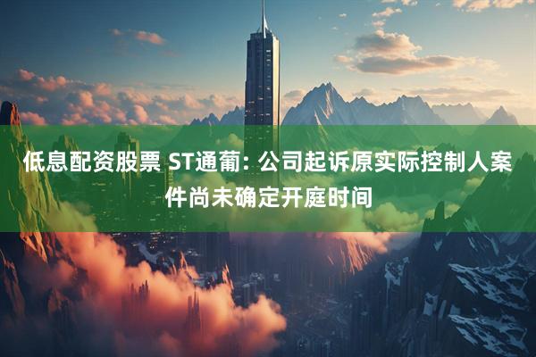 低息配资股票 ST通葡: 公司起诉原实际控制人案件尚未确定开庭时间