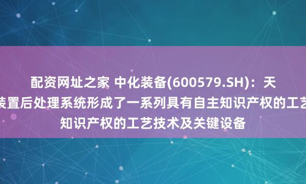 配资网址之家 中化装备(600579.SH)：天华院已在聚甲醛装置后处理系统形成了一系列具有自主知识产权的工艺技术及关键设备