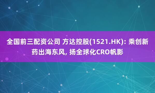 全国前三配资公司 方达控股(1521.HK): 乘创新药出海东风, 扬全球化CRO帆影