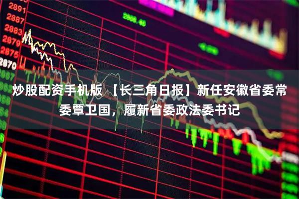 炒股配资手机版 【长三角日报】新任安徽省委常委覃卫国，履新省委政法委书记