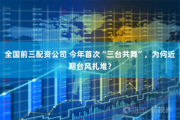 全国前三配资公司 今年首次“三台共舞”，为何近期台风扎堆？