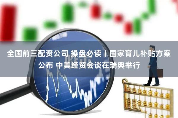 全国前三配资公司 操盘必读丨国家育儿补贴方案公布 中美经贸会谈在瑞典举行
