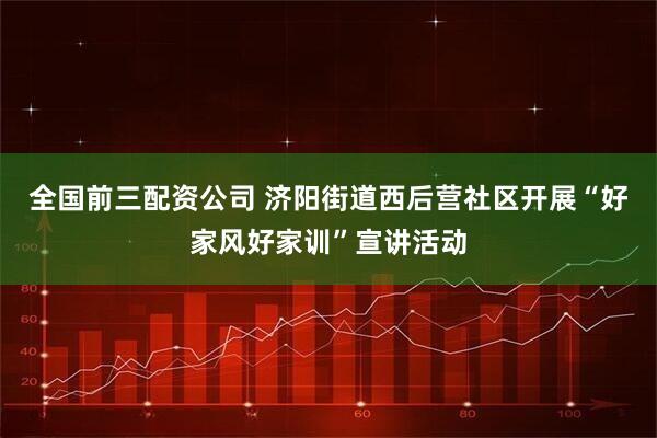 全国前三配资公司 济阳街道西后营社区开展“好家风好家训”宣讲活动