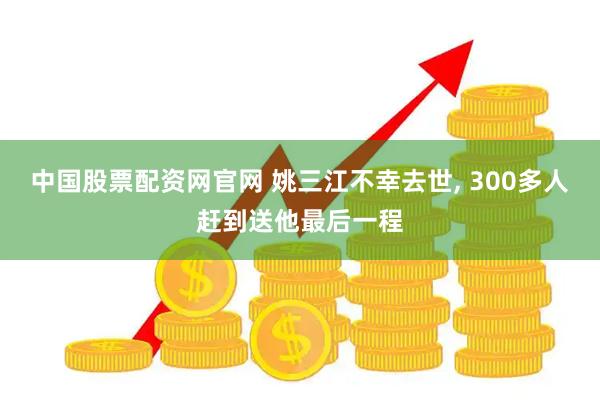 中国股票配资网官网 姚三江不幸去世, 300多人赶到送他最后一程