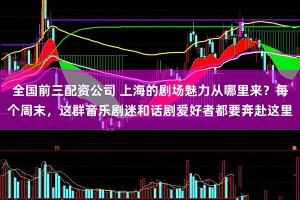 全国前三配资公司 上海的剧场魅力从哪里来？每个周末，这群音乐剧迷和话剧爱好者都要奔赴这里