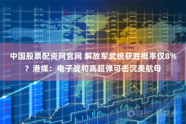 中国股票配资网官网 解放军武统获胜概率仅8%？港媒：电子战和高超弹可击沉美航母