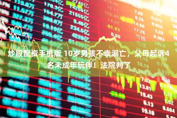 炒股配资手机版 10岁男孩不幸溺亡，父母起诉4名未成年玩伴！法院判了