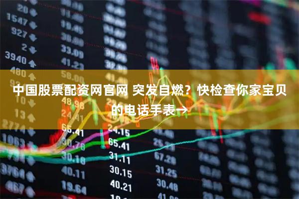 中国股票配资网官网 突发自燃？快检查你家宝贝的电话手表→