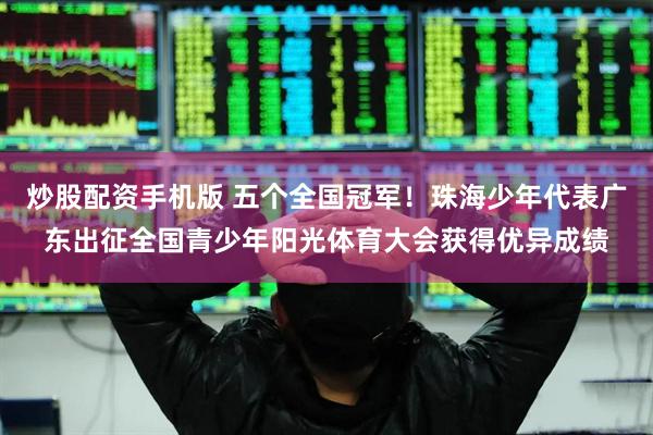 炒股配资手机版 五个全国冠军！珠海少年代表广东出征全国青少年阳光体育大会获得优异成绩