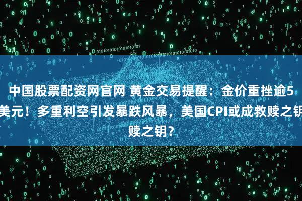 中国股票配资网官网 黄金交易提醒:金价重挫逾50美元!多重利空引发暴跌风暴,美国CPI或成救赎之钥?