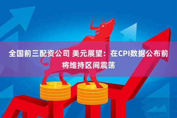 全国前三配资公司 美元展望：在CPI数据公布前将维持区间震荡