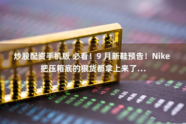 炒股配资手机版 必看！9 月新鞋预告！Nike 把压箱底的狠货都拿上来了…
