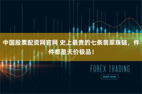 中国股票配资网官网 史上最贵的七条翡翠珠链，件件都是天价极品！