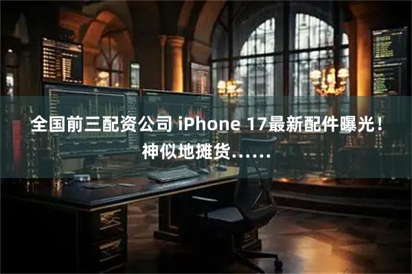 全国前三配资公司 iPhone 17最新配件曝光！神似地摊货……