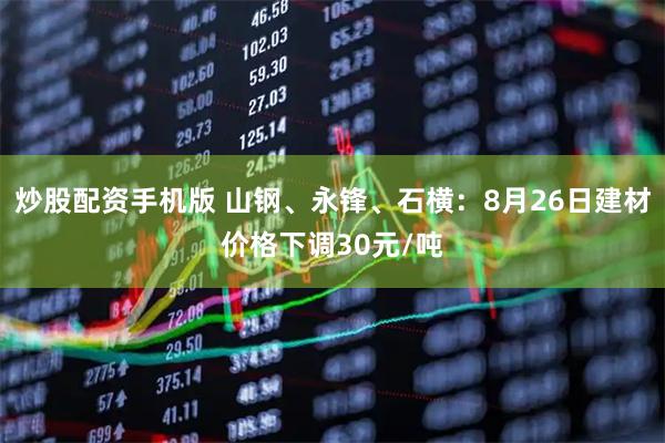 炒股配资手机版 山钢、永锋、石横：8月26日建材价格下调30元/吨