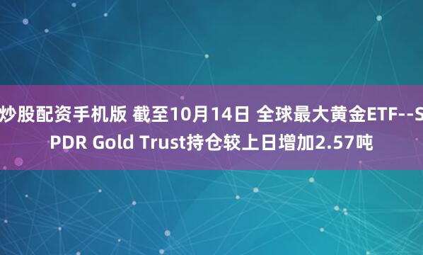 炒股配资手机版 截至10月14日 全球最大黄金ETF--SPDR Gold Trust持仓较上日增加2.57吨