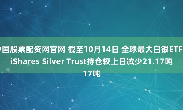 中国股票配资网官网 截至10月14日 全球最大白银ETF--iShares Silver Trust持仓较上日减少21.17吨