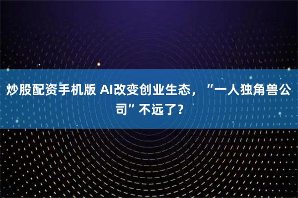 炒股配资手机版 AI改变创业生态，“一人独角兽公司”不远了？