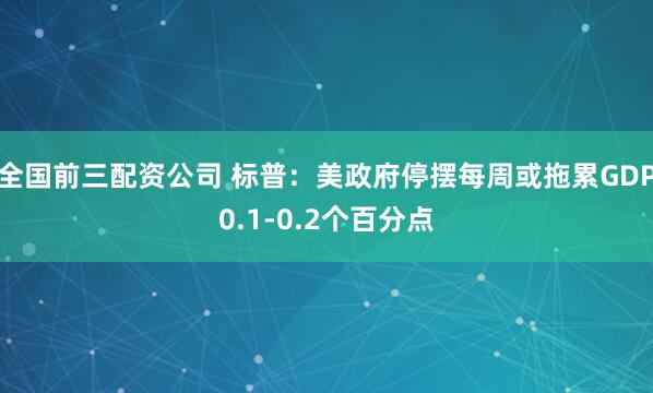 全国前三配资公司 标普：美政府停摆每周或拖累GDP0.1-0.2个百分点