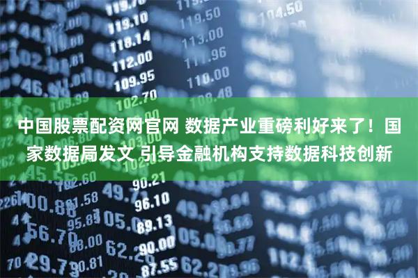 中国股票配资网官网 数据产业重磅利好来了！国家数据局发文 引导金融机构支持数据科技创新