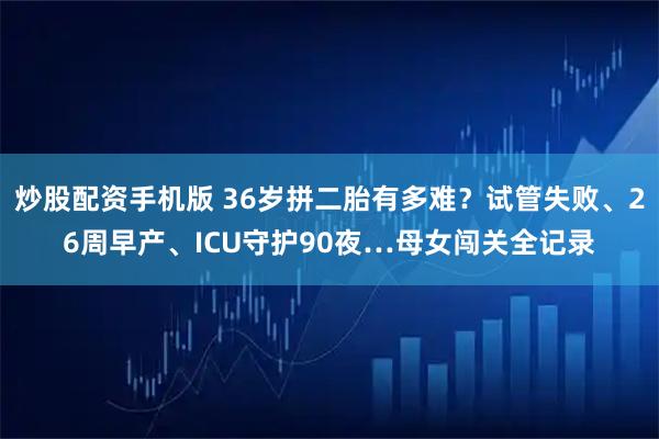 炒股配资手机版 36岁拼二胎有多难？试管失败、26周早产、ICU守护90夜…母女闯关全记录
